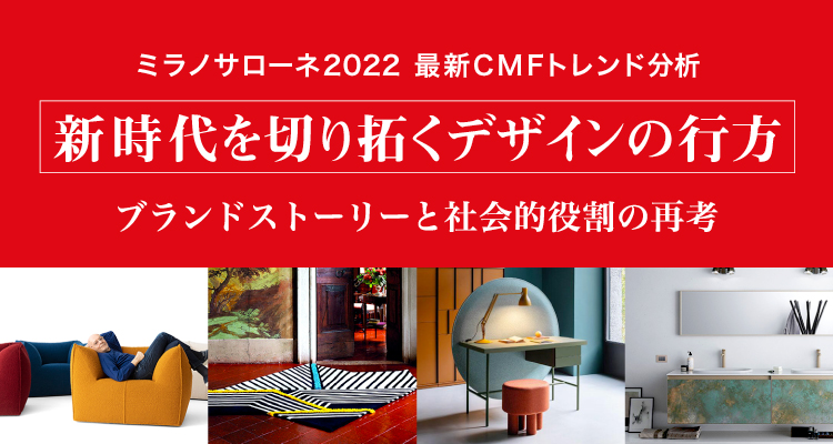 ミラノサローネ2022 最新CMFトレンド分析
新時代を切り拓くデザインの行方 ブランドストーリーと社会的役割の再考